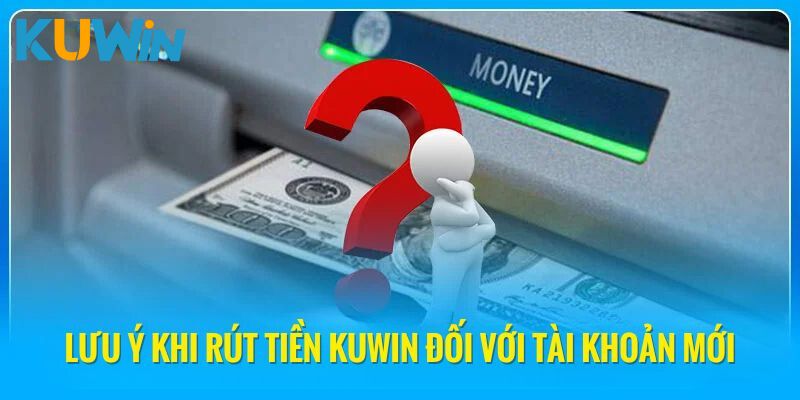 Lưu ý khi rút tiền Kuwin đối với tài khoản tân binh